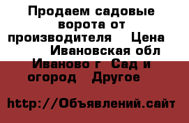 Продаем садовые ворота от производителя! › Цена ­ 4 750 - Ивановская обл., Иваново г. Сад и огород » Другое   